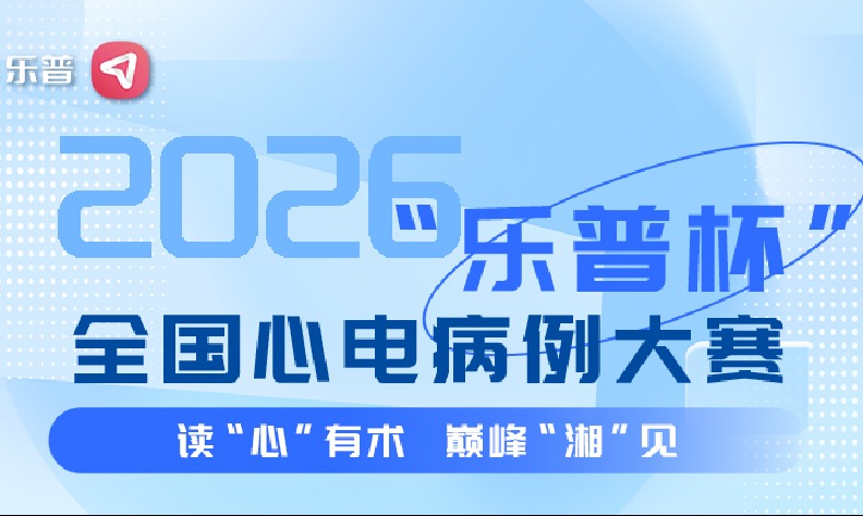 读心有术 巅峰湘见 | 2026“乐普杯”全国心电病例大赛即将启幕，邀你观战